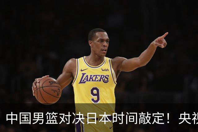 中国男篮对决日本时间敲定！央视CCTV5+直播，要是想3杀敌手需做3点调动
