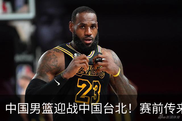 中国男篮迎战中国台北！赛前传来4好1坏消息，中国队出线毫无悬念