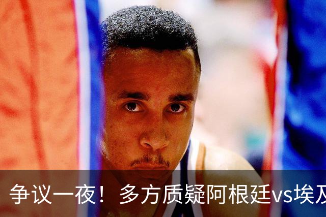 争议一夜！多方质疑阿根廷vs埃及判罚 多位媒体人&裁判看法不一