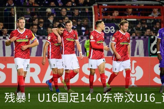 残暴！U16国足14-0东帝汶U16 谢晋、帅惟浩、赵松源戴帽，7人破门