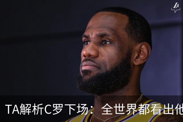 TA解析C罗下场：全世界都看出他不想下 而他展现了自负+职业+热爱